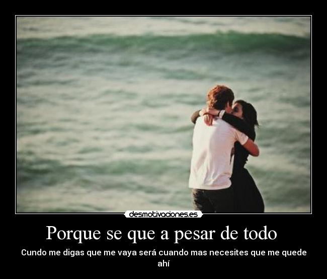Porque se que a pesar de todo - Cundo me digas que me vaya será cuando mas necesites que me quede ahí