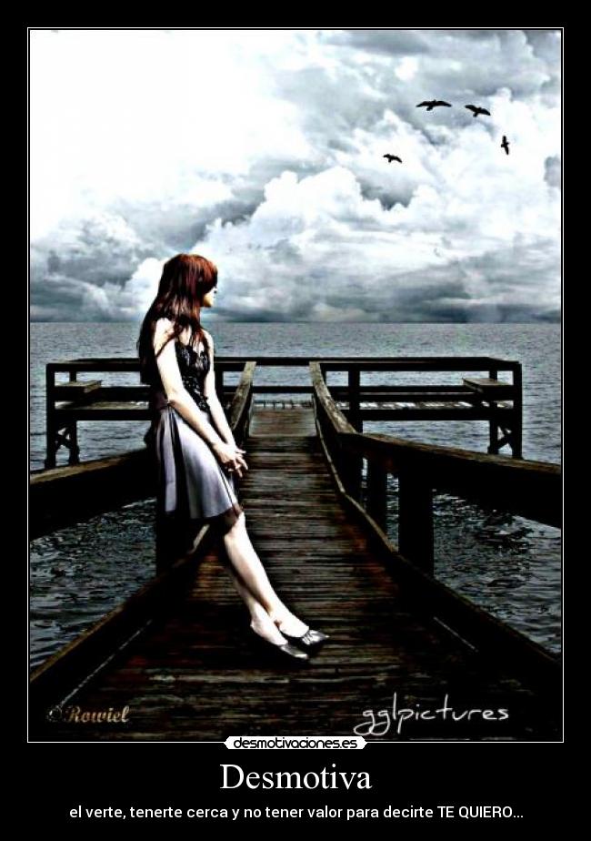 Desmotiva - el verte, tenerte cerca y no tener valor para decirte TE QUIERO...