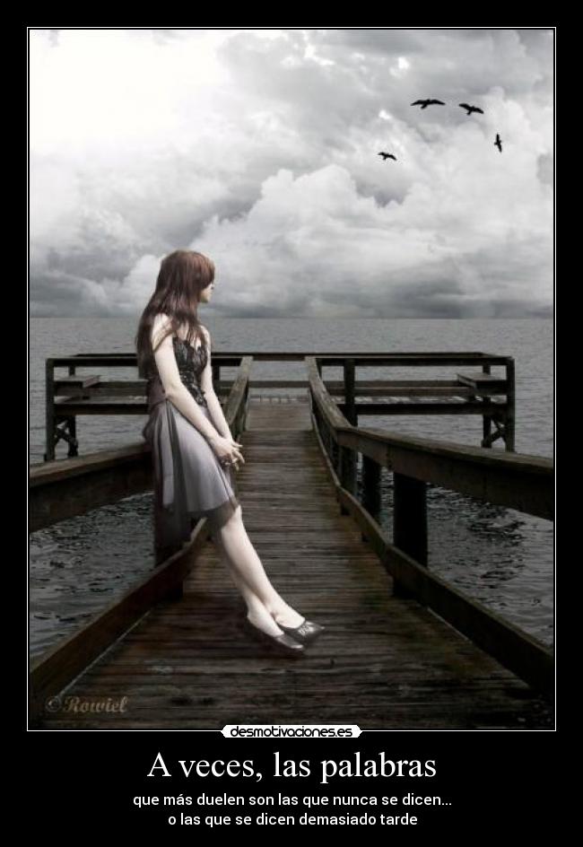 A veces, las palabras - que más duelen son las que nunca se dicen...
o las que se dicen demasiado tarde