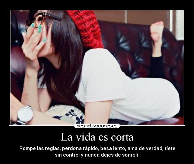 La vida es corta - Rompe las reglas, perdona rápido, besa lento, ama de verdad, ríete
sin control y nunca dejes de sonreír.