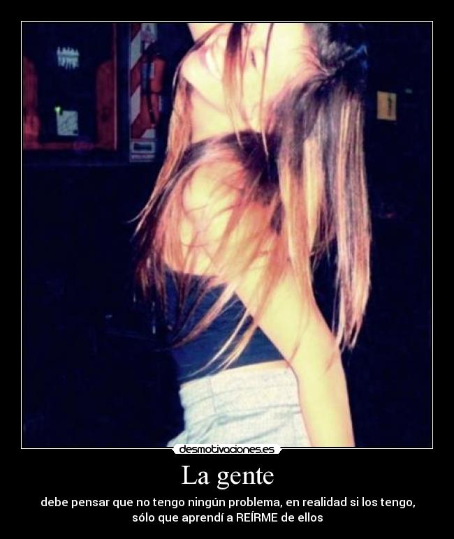 La gente - debe pensar que no tengo ningún problema, en realidad si los tengo,
sólo que aprendí a REÍRME de ellos