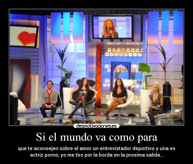Si el mundo va como para - que te aconsejen sobre el amor un entrevistador deportivo y una ex
actriz porno, yo me tiro por la borda en la proxima salida...