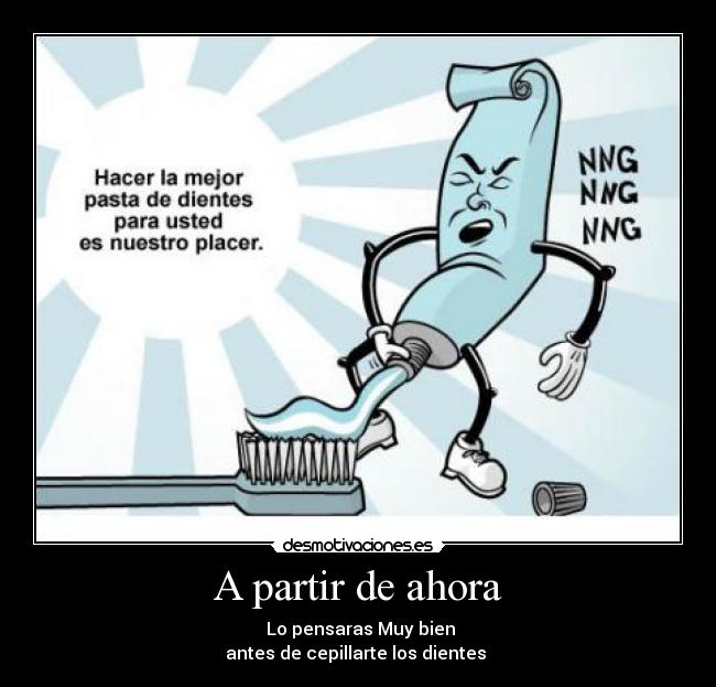 A partir de ahora - Lo pensaras Muy bien
antes de cepillarte los dientes