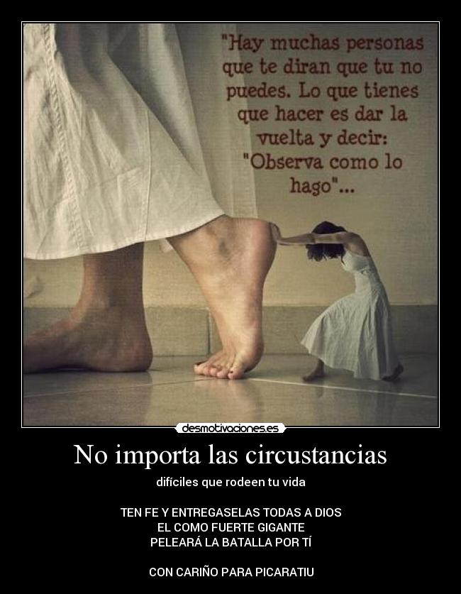 No importa las circustancias - difíciles que rodeen tu vida
TEN FE Y ENTREGASELAS TODAS A DIOS
EL COMO FUERTE GIGANTE
PELEARÁ LA BATALLA POR TÍ
CON CARIÑO PARA PICARATIU