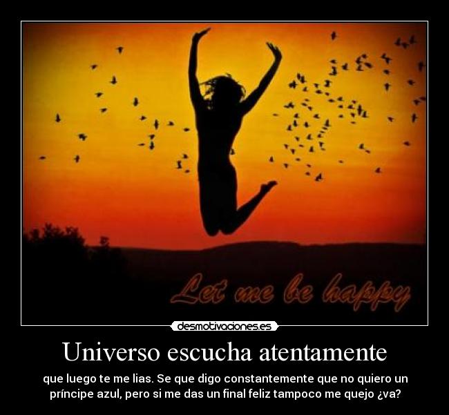 Universo escucha atentamente - que luego te me lias. Se que digo constantemente que no quiero un
príncipe azul, pero si me das un final feliz tampoco me quejo ¿va?