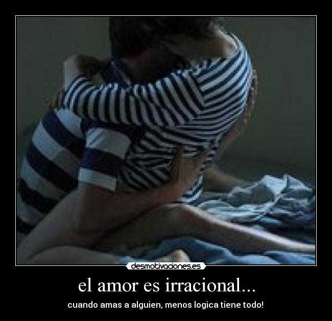 el amor es irracional... - cuando amas a alguien, menos logica tiene todo! 