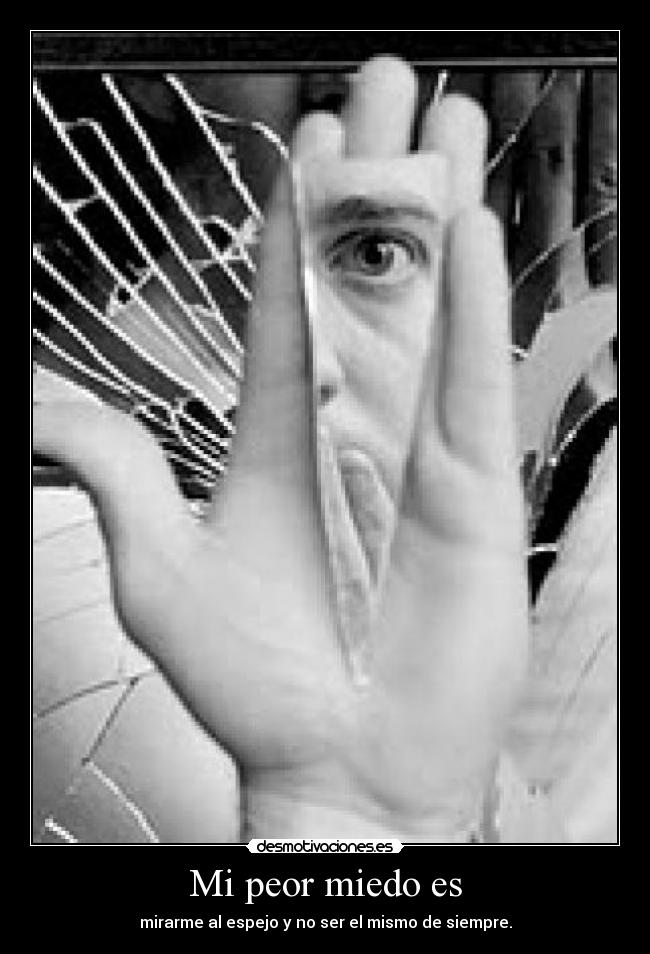 Mi peor miedo es - mirarme al espejo y no ser el mismo de siempre.