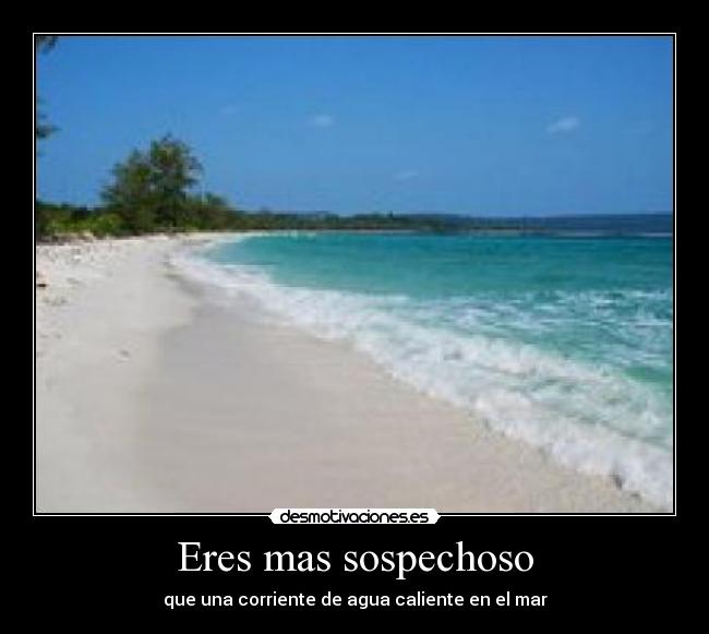 Eres mas sospechoso - que una corriente de agua caliente en el mar