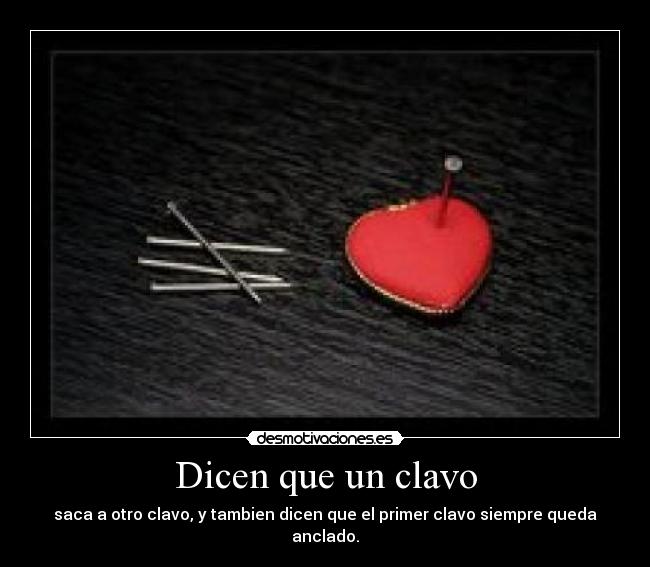 Dicen que un clavo - saca a otro clavo, y tambien dicen que el primer clavo siempre queda anclado.