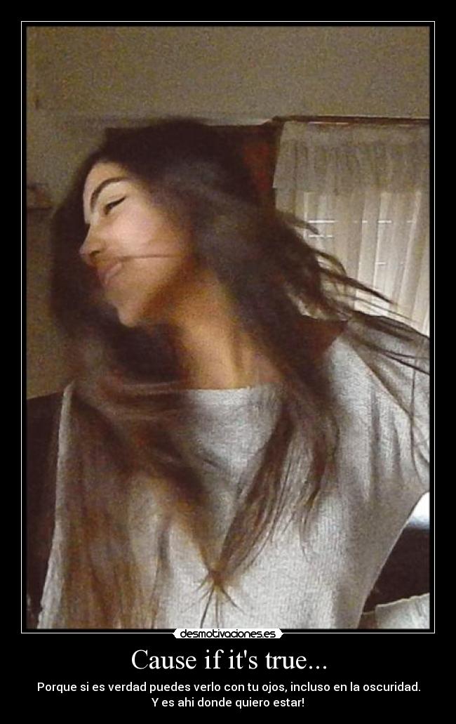 Cause if its true... - Porque si es verdad puedes verlo con tu ojos, incluso en la oscuridad.
Y es ahi donde quiero estar!