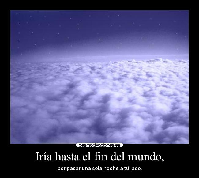 Iría hasta el fin del mundo, - por pasar una sola noche a tú lado.