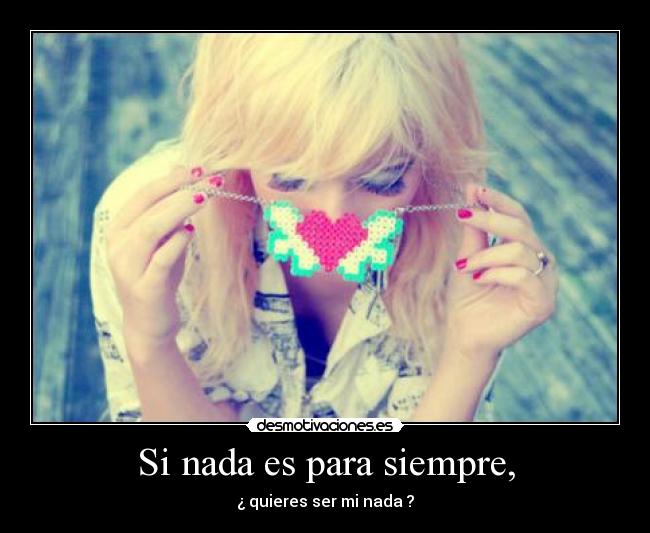 Si nada es para siempre, - ¿ quieres ser mi nada ?