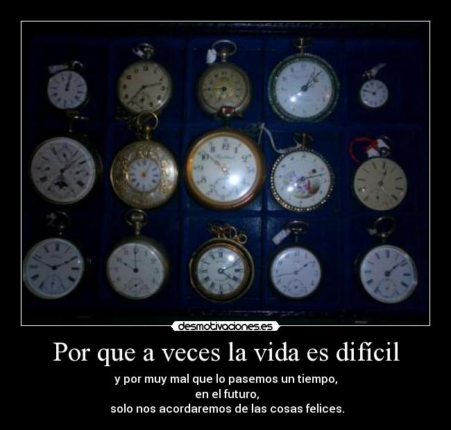 Por que a veces la vida es difícil - y por muy mal que lo pasemos un tiempo,
 en el futuro,
 solo nos acordaremos de las cosas felices.