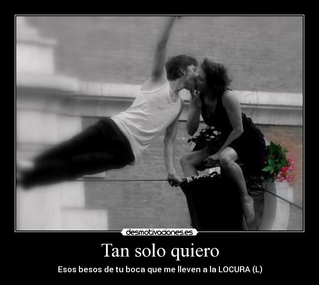 Tan solo quiero - Esos besos de tu boca que me lleven a la LOCURA (L)