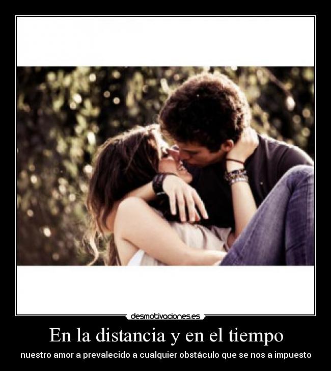 En la distancia y en el tiempo - nuestro amor a prevalecido a cualquier obstáculo que se nos a impuesto