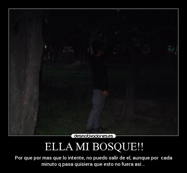 ELLA MI BOSQUE!! - Por que por mas que lo intente, no puedo salir de el, aunque por cada
minuto q pasa quisiera que esto no fuera asi ..