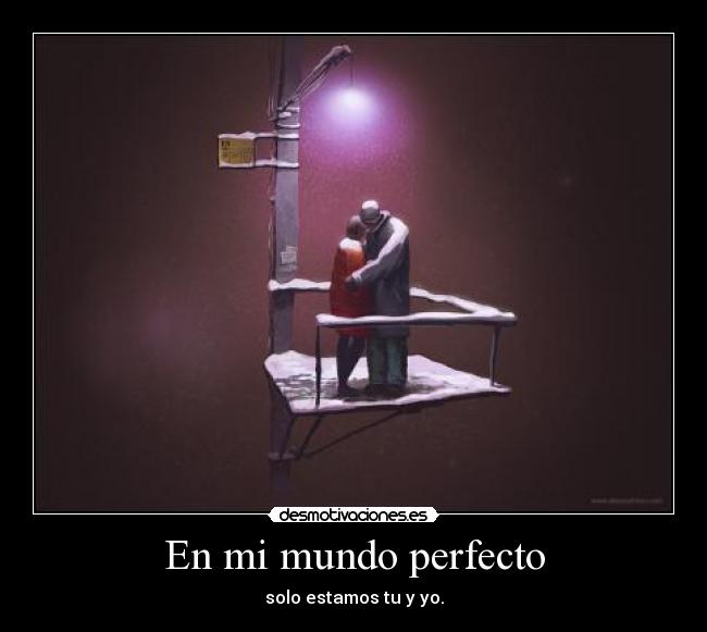 En mi mundo perfecto - solo estamos tu y yo.