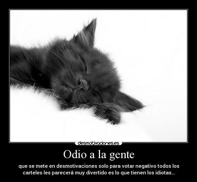 Odio a la gente - que se mete en desmotivaciones solo para votar negativo todos los
carteles les parecerá muy divertido es lo que tienen los idiotas...