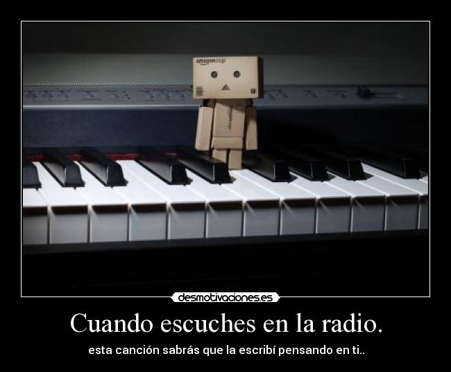 Cuando escuches en la radio. - esta canción sabrás que la escribí pensando en ti..