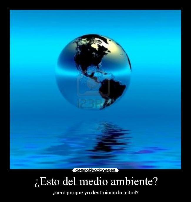 ¿Esto del medio ambiente? - ¿será porque ya destruimos la mitad?