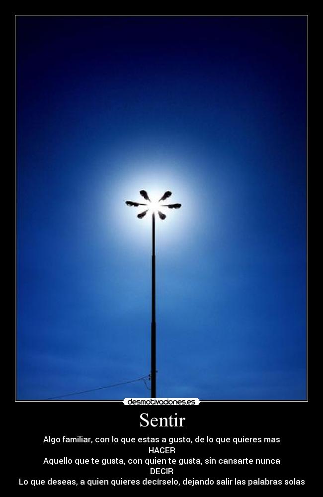 Sentir - Algo familiar, con lo que estas a gusto, de lo que quieres mas
HACER
Aquello que te gusta, con quien te gusta, sin cansarte nunca
DECIR
Lo que deseas, a quien quieres decírselo, dejando salir las palabras solas