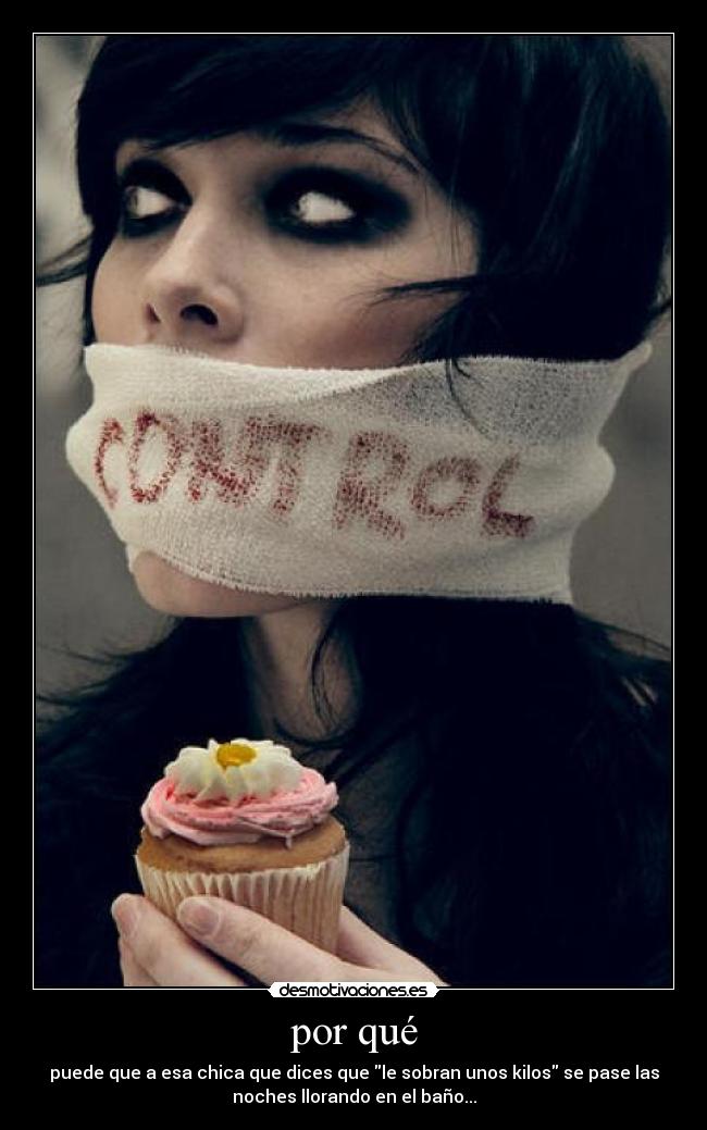 por qué - puede que a esa chica que dices que le sobran unos kilos se pase las
noches llorando en el baño...