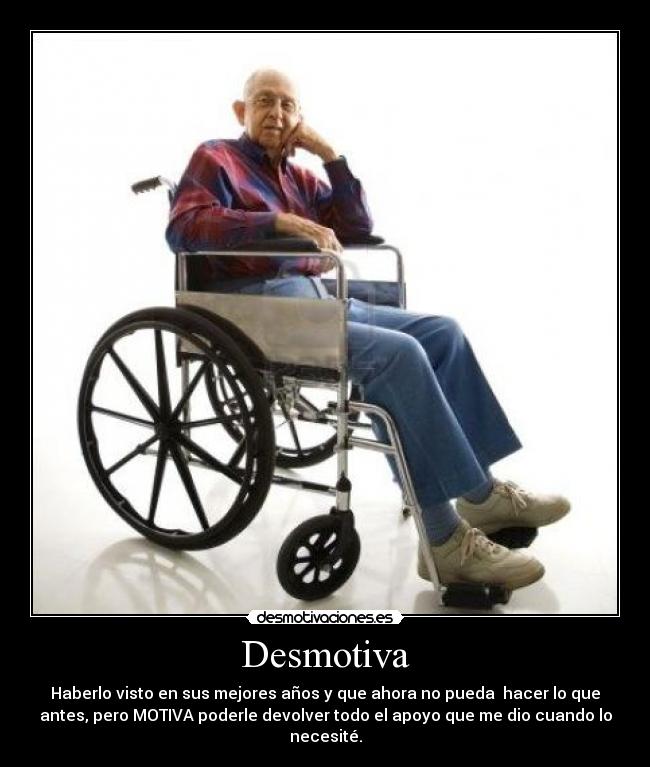 Desmotiva - Haberlo visto en sus mejores años y que ahora no pueda hacer lo que
antes, pero MOTIVA poderle devolver todo el apoyo que me dio cuando lo
necesité.