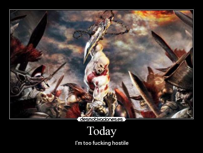 Today - Im too fucking hostile