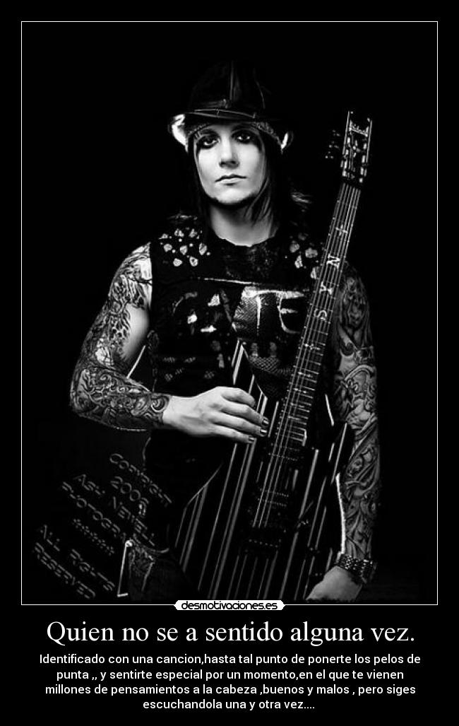Quien no se a sentido alguna vez. - Identificado con una cancion,hasta tal punto de ponerte los pelos de
punta ,, y sentirte especial por un momento,en el que te vienen
millones de pensamientos a la cabeza ,buenos y malos , pero siges
escuchandola una y otra vez....