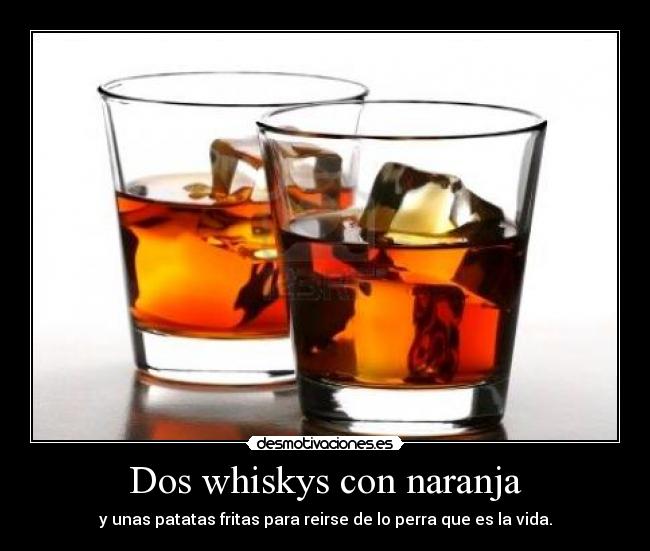 Dos whiskys con naranja - y unas patatas fritas para reirse de lo perra que es la vida.