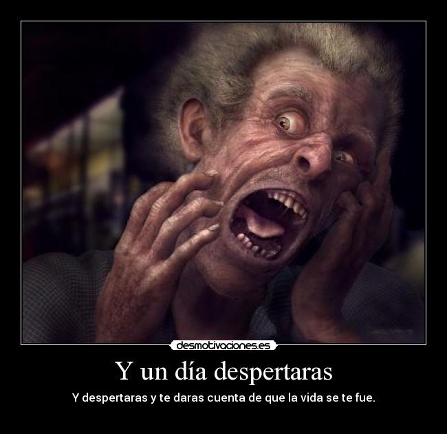 Y un día despertaras - Y despertaras y te daras cuenta de que la vida se te fue.
