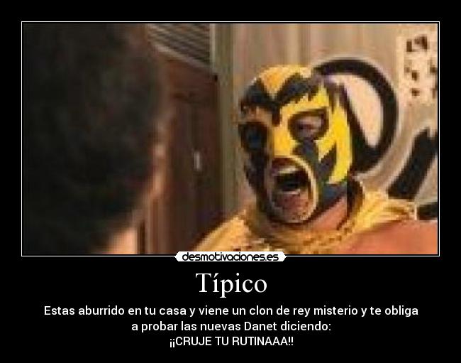 Típico - Estas aburrido en tu casa y viene un clon de rey misterio y te obliga
a probar las nuevas Danet diciendo:
¡¡CRUJE TU RUTINAAA!!