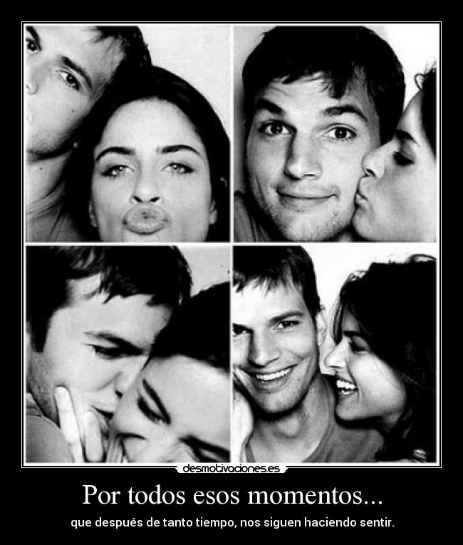 Por todos esos momentos... - que después de tanto tiempo, nos siguen haciendo sentir.