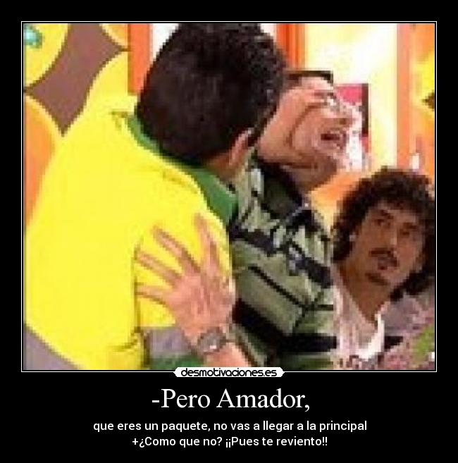 -Pero Amador, - que eres un paquete, no vas a llegar a la principal
+¿Como que no? ¡¡Pues te reviento!!