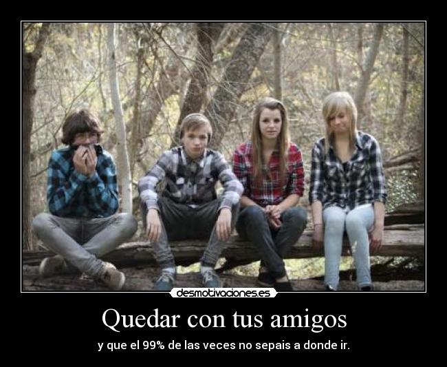 Quedar con tus amigos - y que el 99% de las veces no sepais a donde ir.