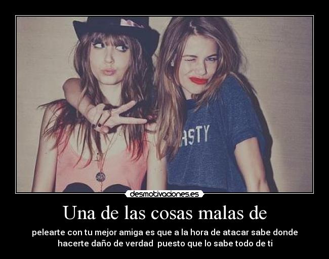 Una de las cosas malas de - pelearte con tu mejor amiga es que a la hora de atacar sabe donde
hacerte daño de verdad puesto que lo sabe todo de ti