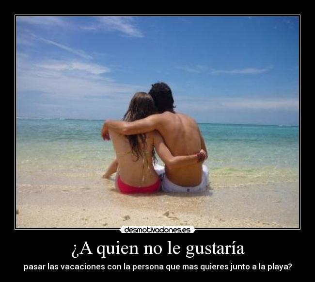 ¿A quien no le gustaría - pasar las vacaciones con la persona que mas quieres junto a la playa?
