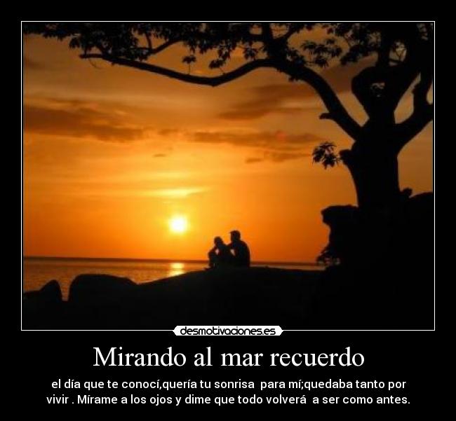 Mirando al mar recuerdo - el día que te conocí,quería tu sonrisa para mí;quedaba tanto por
vivir . Mírame a los ojos y dime que todo volverá a ser como antes.