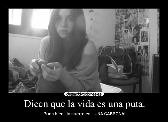 Dicen que la vida es una puta. - Pues bien...la suerte es...¡UNA CABRONA!