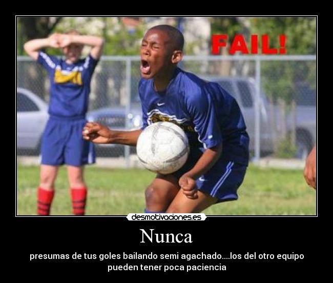 Nunca - presumas de tus goles bailando semi agachado....los del otro equipo
pueden tener poca paciencia