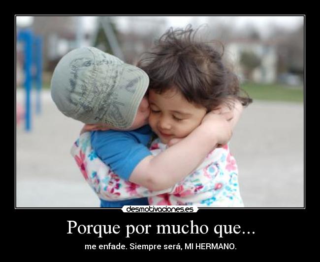 Porque por mucho que... - me enfade. Siempre será, MI HERMANO.