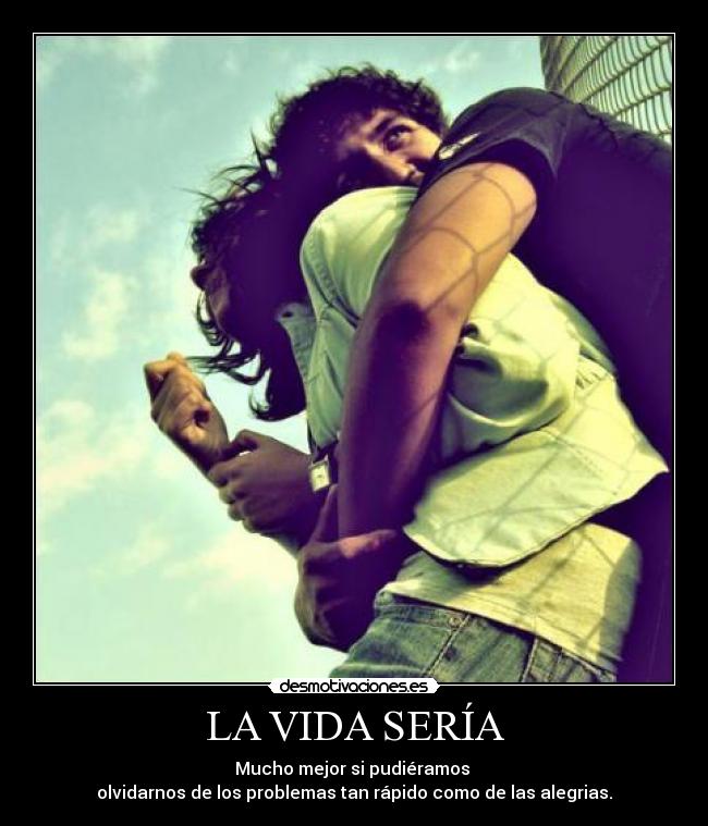 LA VIDA SERÍA - Mucho mejor si pudiéramos 
olvidarnos de los problemas tan rápido como de las alegrias.