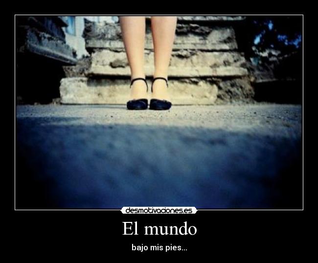 El mundo - bajo mis pies...