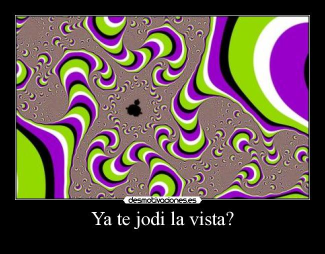 Ya te jodi la vista? -