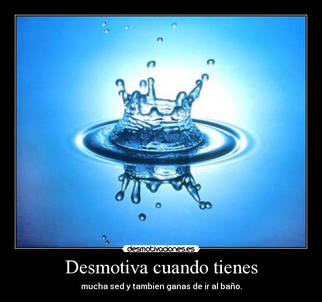Desmotiva cuando tienes - mucha sed y tambien ganas de ir al baño.