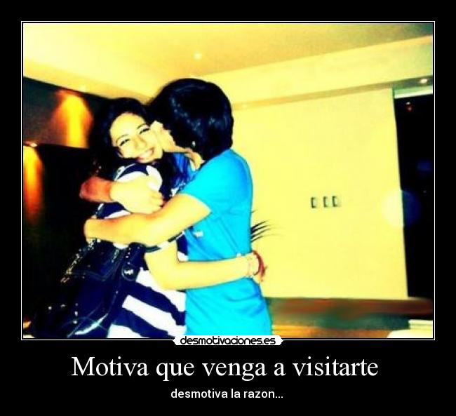 Motiva que venga a visitarte  - desmotiva la razon... 