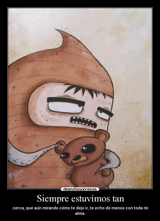 Siempre estuvimos tan - cerca, que aún mirando cómo te dejo ir, te echo de menos con toda mi alma.