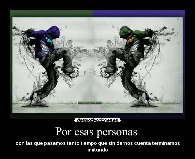 Por esas personas - con las que pasamos tanto tiempo que sin darnos cuenta terminamos imitando