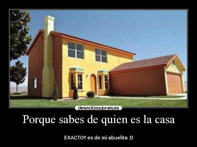 Porque sabes de quien es la casa - 
EXACTO!! es de mi abuelita :D