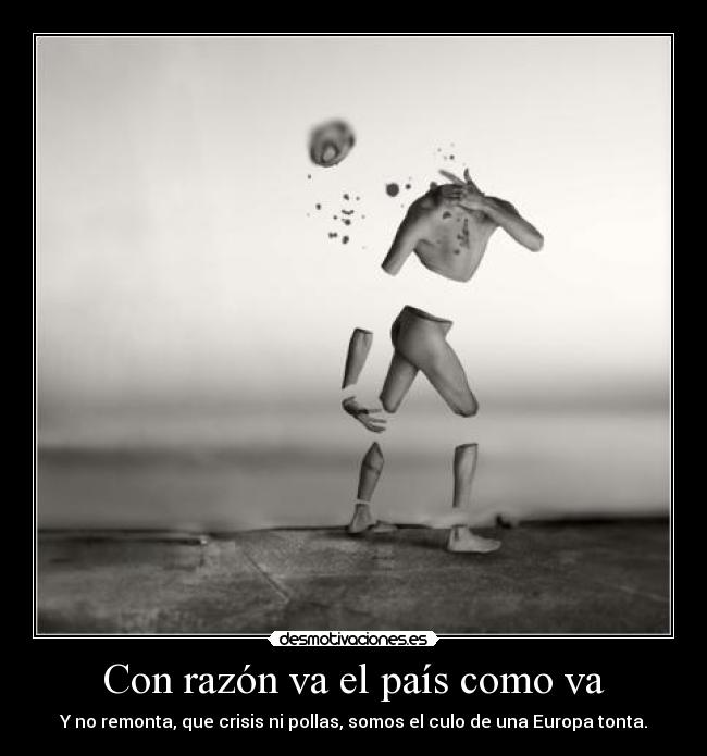 Con razón va el país como va - Y no remonta, que crisis ni pollas, somos el culo de una Europa tonta.